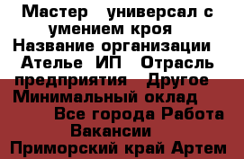 Мастер - универсал с умением кроя › Название организации ­ Ателье, ИП › Отрасль предприятия ­ Другое › Минимальный оклад ­ 60 000 - Все города Работа » Вакансии   . Приморский край,Артем г.